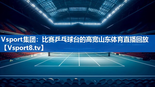 Vsport集团：比赛乒乓球台的高宽山东体育直播回放
