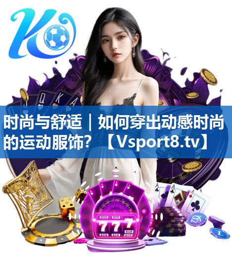 时尚与舒适｜如何穿出动感时尚的运动服饰？